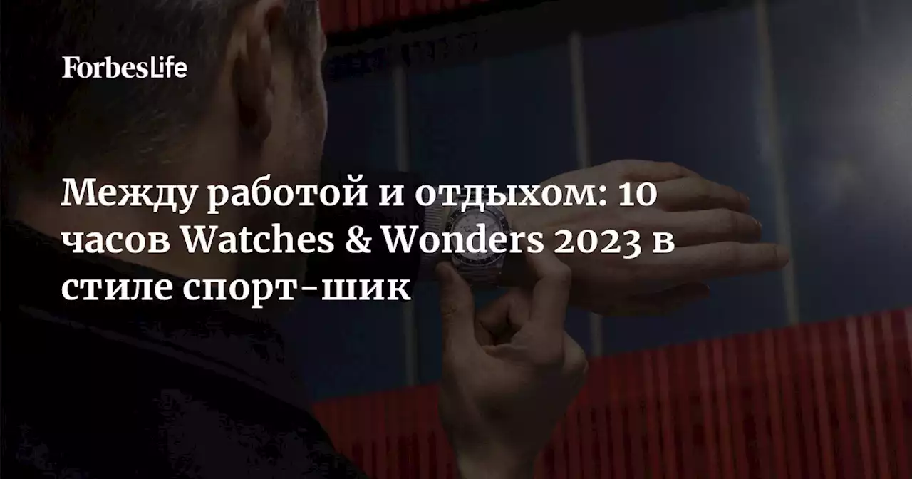 Между работой и отдыхом: 10 часов Watches & Wonders 2023 в стиле спорт-шик