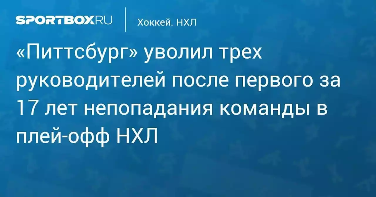 «Питтсбург» уволил трех руководителей после первого за 17 лет непопадания команды в плей-офф НХЛ