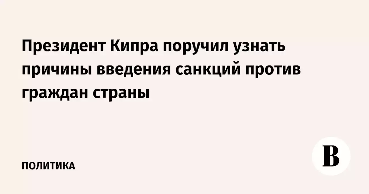 Президент Кипра поручил узнать причины введения санкций против граждан страны