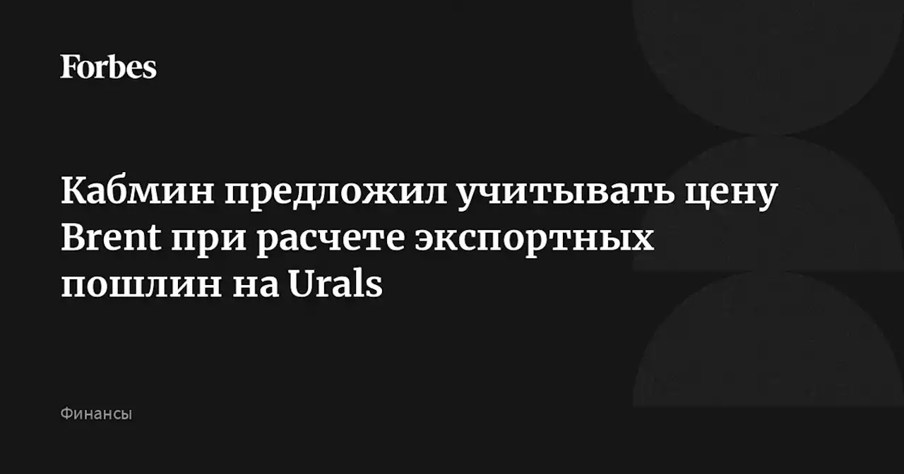 Кабмин предложил учитывать цену Brent при расчете экспортных пошлин на Urals