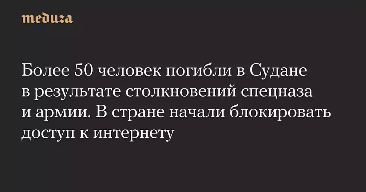 Более 50 человек погибли в Судане в результате столкновений спецназа и армии. В стране начали блокировать доступ к интернету — Meduza