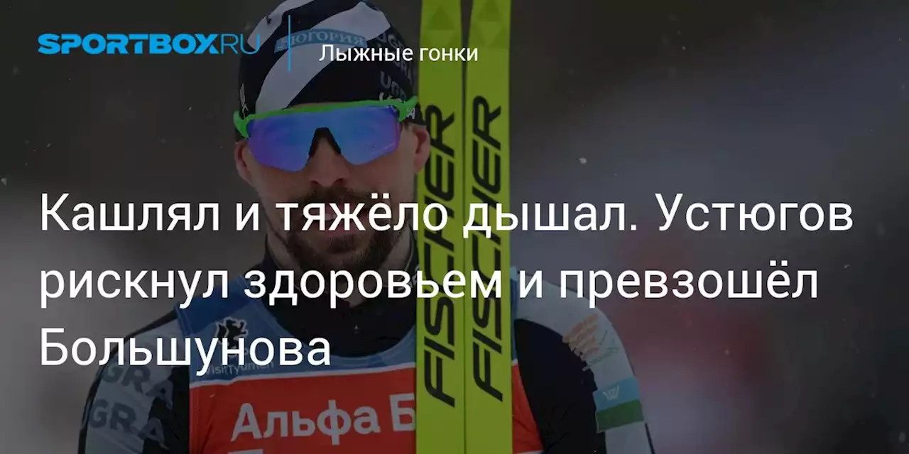 Кашлял и тяжёло дышал. Устюгов рискнул здоровьем и превзошёл Большунова