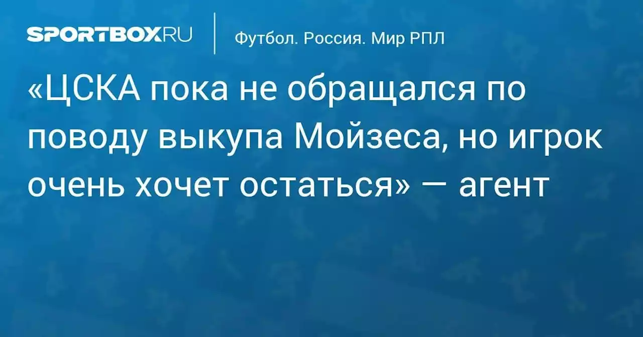 «ЦСКА пока не обращался по поводу выкупа Мойзеса, но игрок очень хочет остаться» — агент