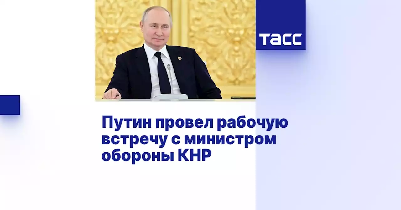 Путин провел рабочую встречу с министром обороны КНР