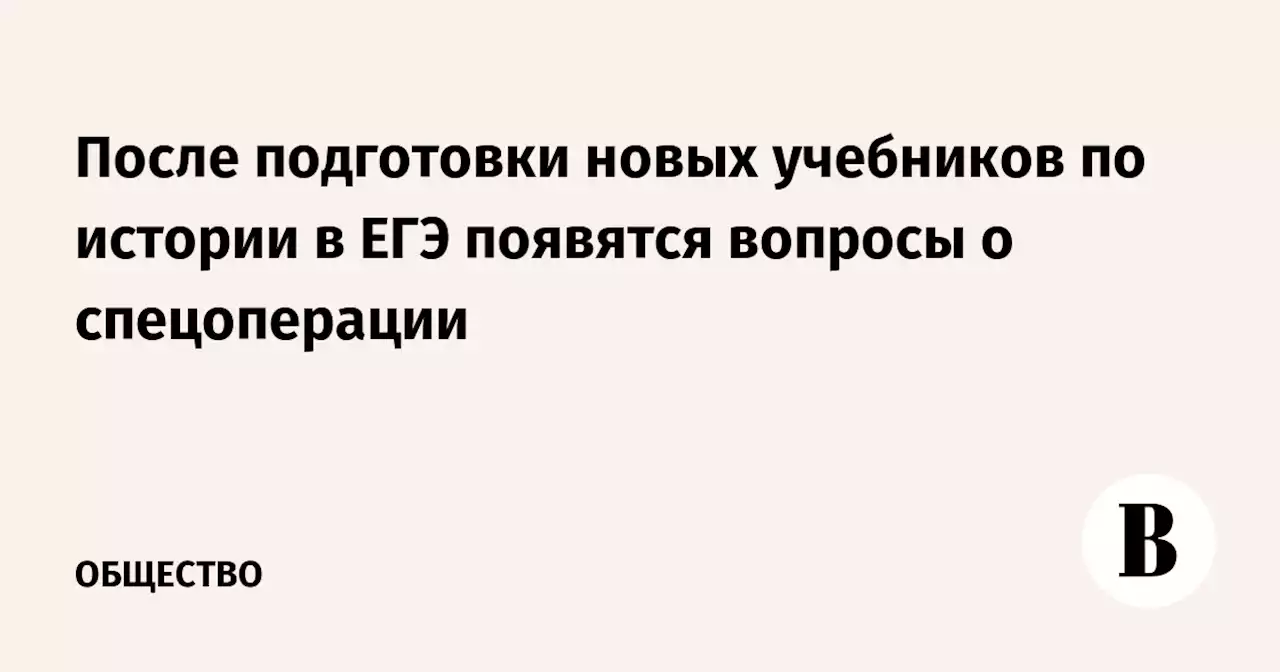 После подготовки новых учебников по истории в ЕГЭ появятся вопросы о спецоперации