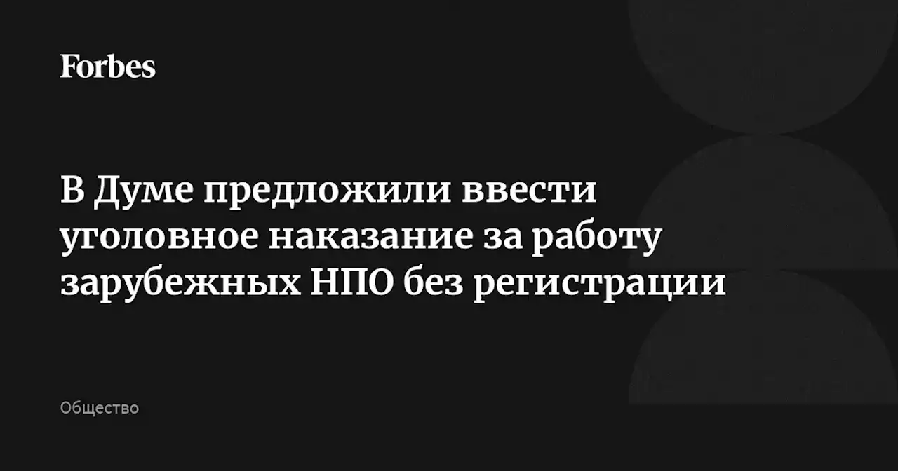 В Думе предложили ввести уголовное наказание за работу зарубежных НПО без регистрации