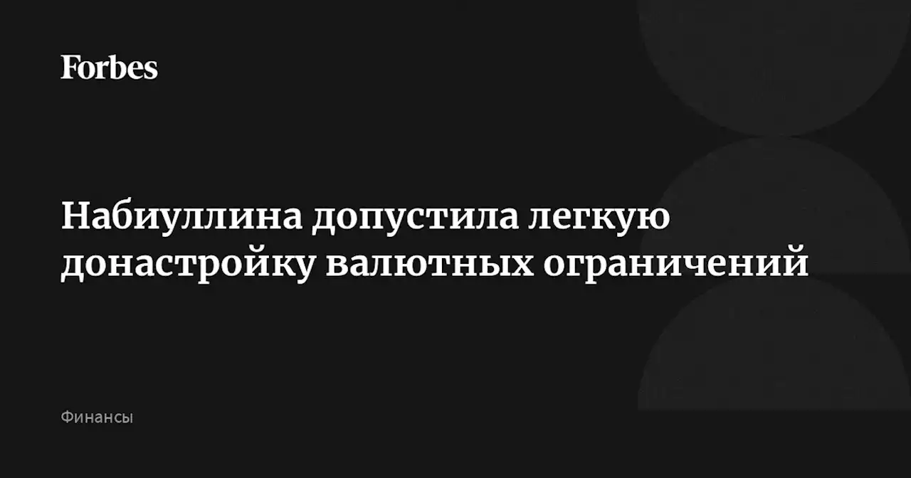 Набиуллина допустила легкую донастройку валютных ограничений