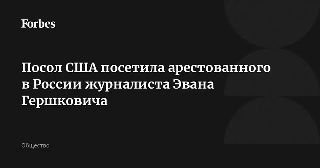 Посол США посетила арестованного в России журналиста Эвана Гершковича