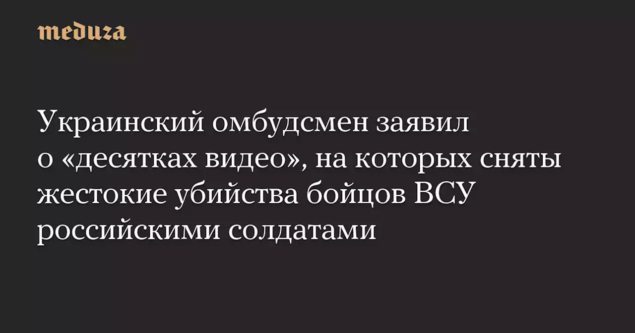 Украинский омбудсмен заявил о «десятках видео», на которых сняты жестокие убийства бойцов ВСУ российскими солдатами — Meduza