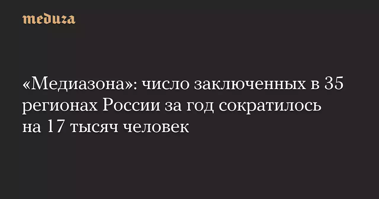 «Медиазона»: число заключенных в 35 регионах России за год сократилось на 17 тысяч человек — Meduza