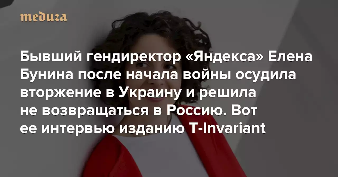 «Потом ты начинаешь думать, а не во зло ли было все, что ты делал?» Бывший гендиректор «Яндекса» Елена Бунина после начала войны осудила вторжение в Украину и решила не возвращаться в Россию. Вот ее интервью изданию T-Invariant — Meduza