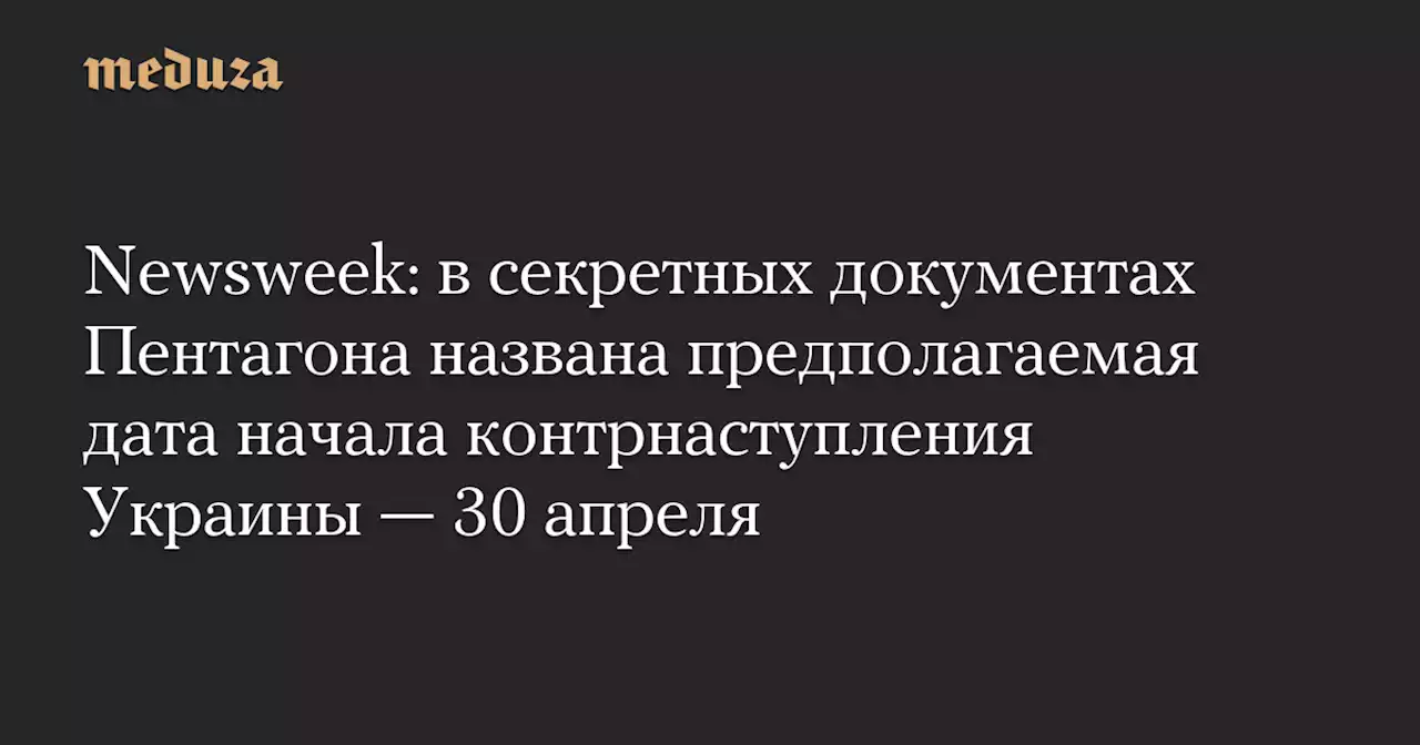 Newsweek: в секретных документах Пентагона названа предполагаемая дата начала контрнаступления Украины — 30 апреля — Meduza