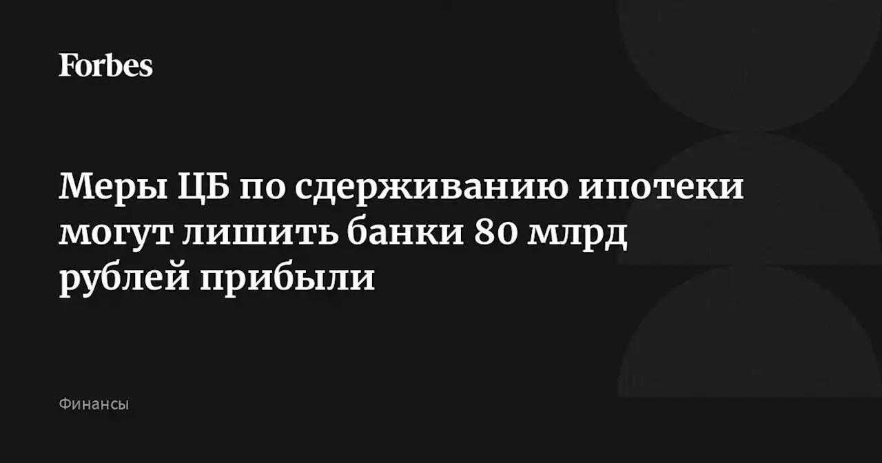 Меры ЦБ по сдерживанию ипотеки могут лишить банки 80 млрд рублей прибыли