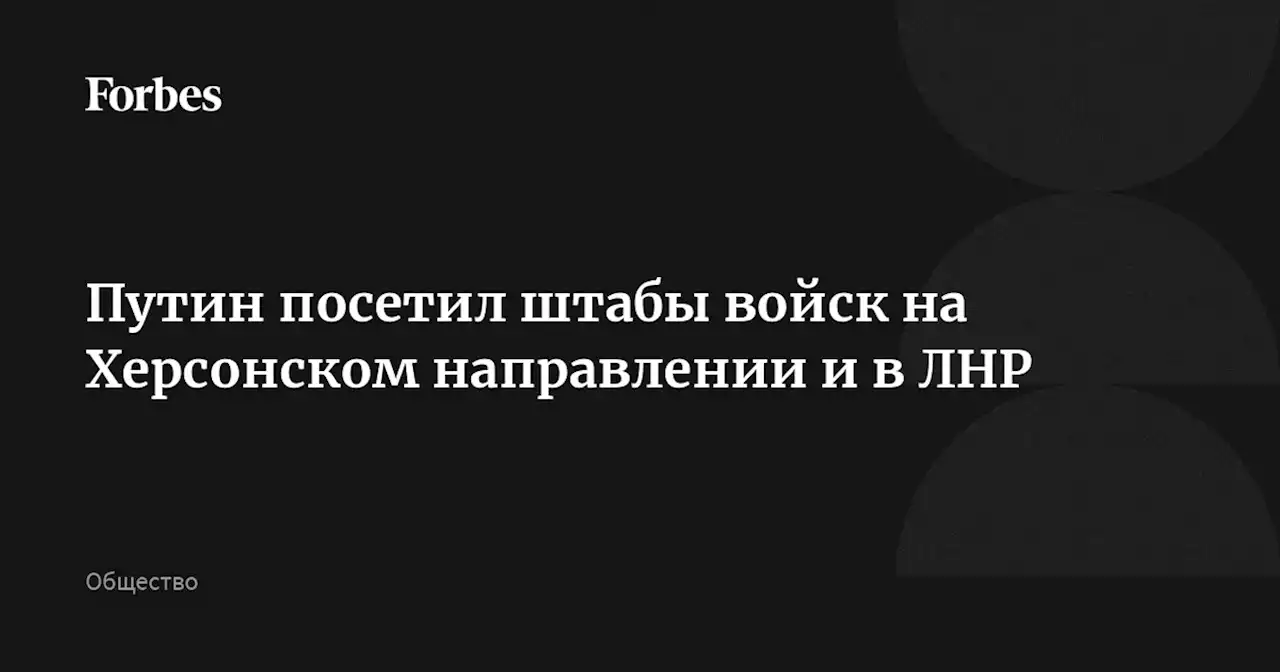 Путин посетил штабы войск на Херсонском направлении и в ЛНР