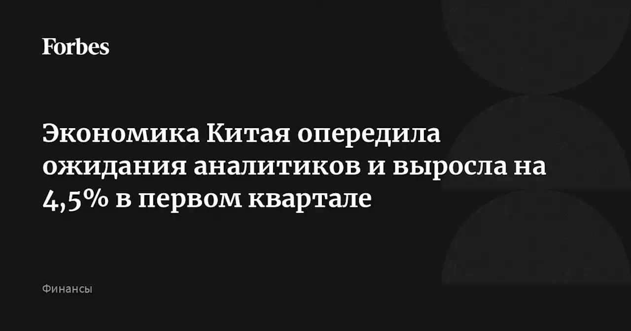 Экономика Китая опередила ожидания аналитиков и выросла на 4,5% в первом квартале