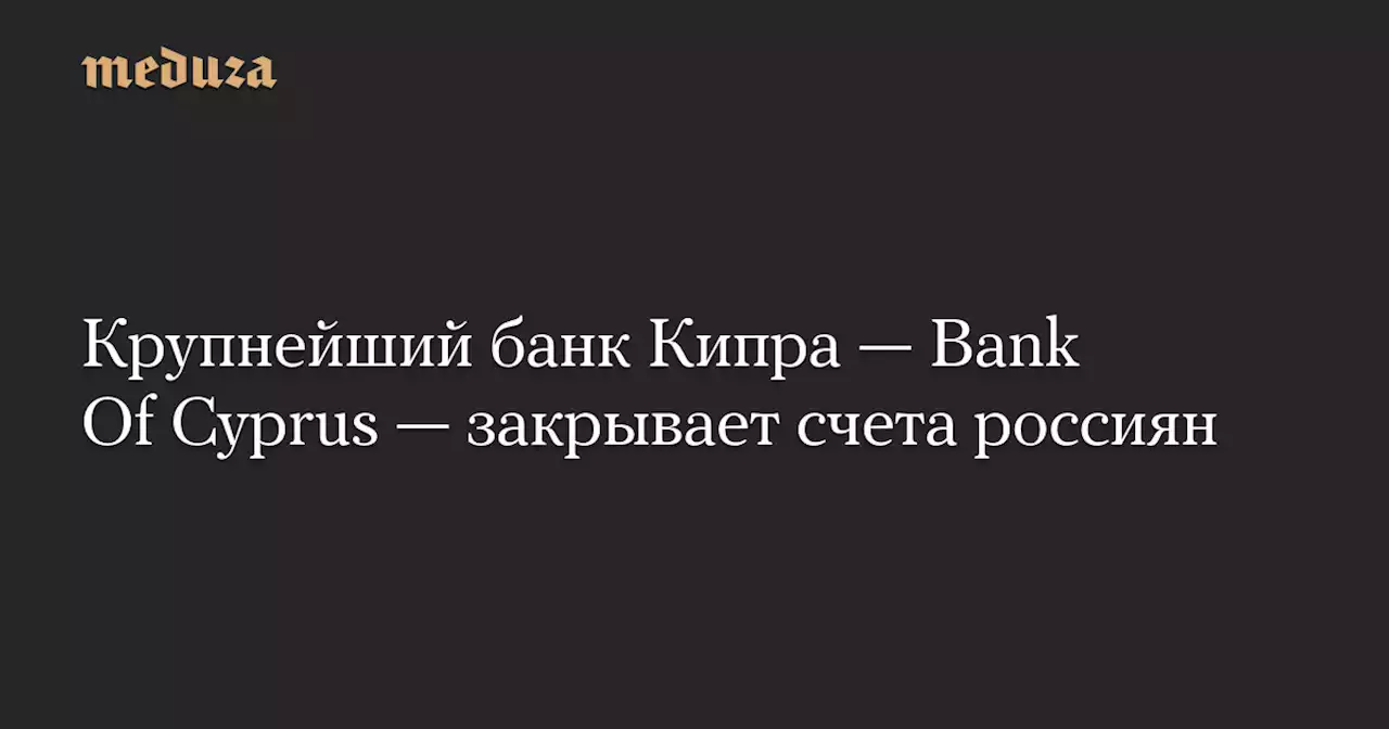 Крупнейший банк Кипра — Bank Of Cyprus — закрывает счета россиян — Meduza