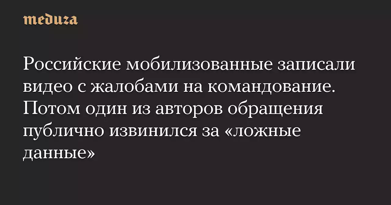 Российские мобилизованные записали видео с жалобами на командование. Потом один из авторов обращения публично извинился за «ложные данные» — Meduza