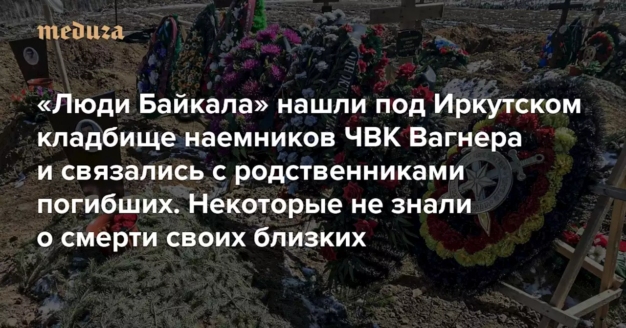 «Или вы заберете труп, или мы похороним его в братской могиле» «Люди Байкала» нашли под Иркутском кладбище наемников ЧВК Вагнера и связались с родственниками погибших. Некоторые не знали о смерти своих близких — Meduza