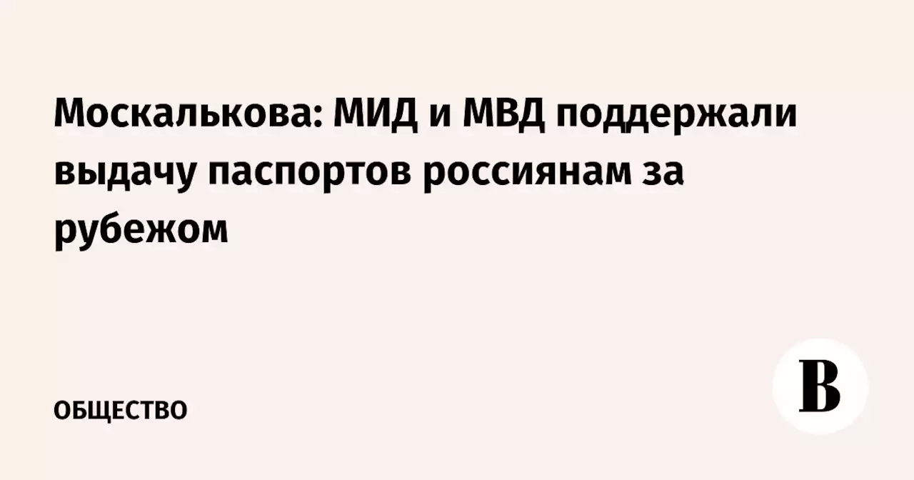 Москалькова: МИД и МВД поддержали выдачу паспортов россиянам за рубежом