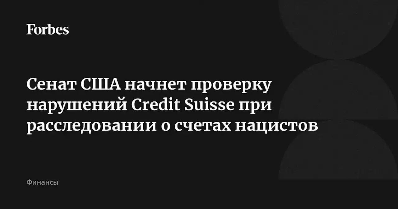 Сенат США начнет проверку нарушений Credit Suisse при расследовании о счетах нацистов