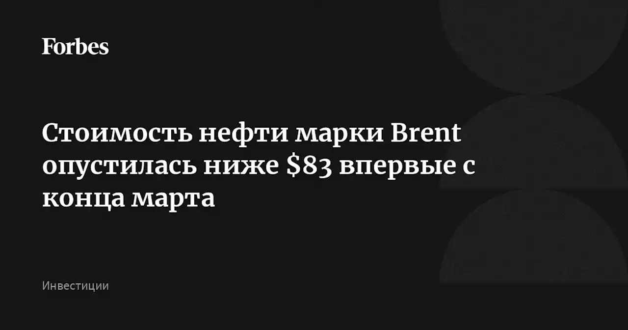 Стоимость нефти марки Brent опустилась ниже $83 впервые с конца марта