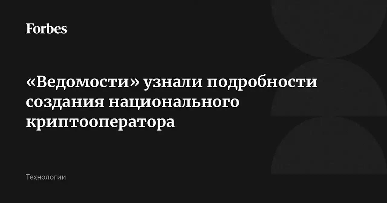 «Ведомости» узнали подробности создания национального криптооператора