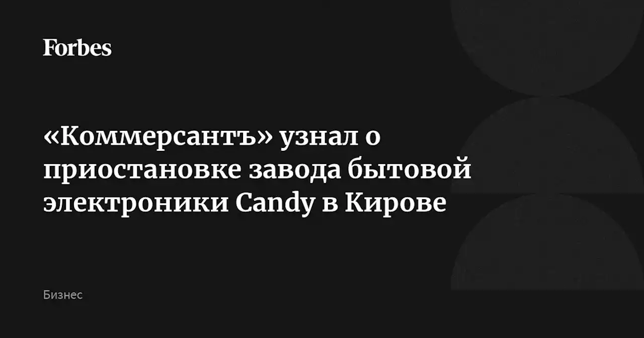 «Коммерсантъ» узнал о приостановке завода бытовой электроники Candy в Кирове