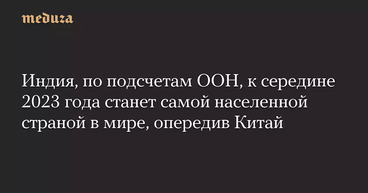 Индия, по подсчетам ООН, к середине 2023 года станет самой населенной страной в мире, опередив Китай — Meduza