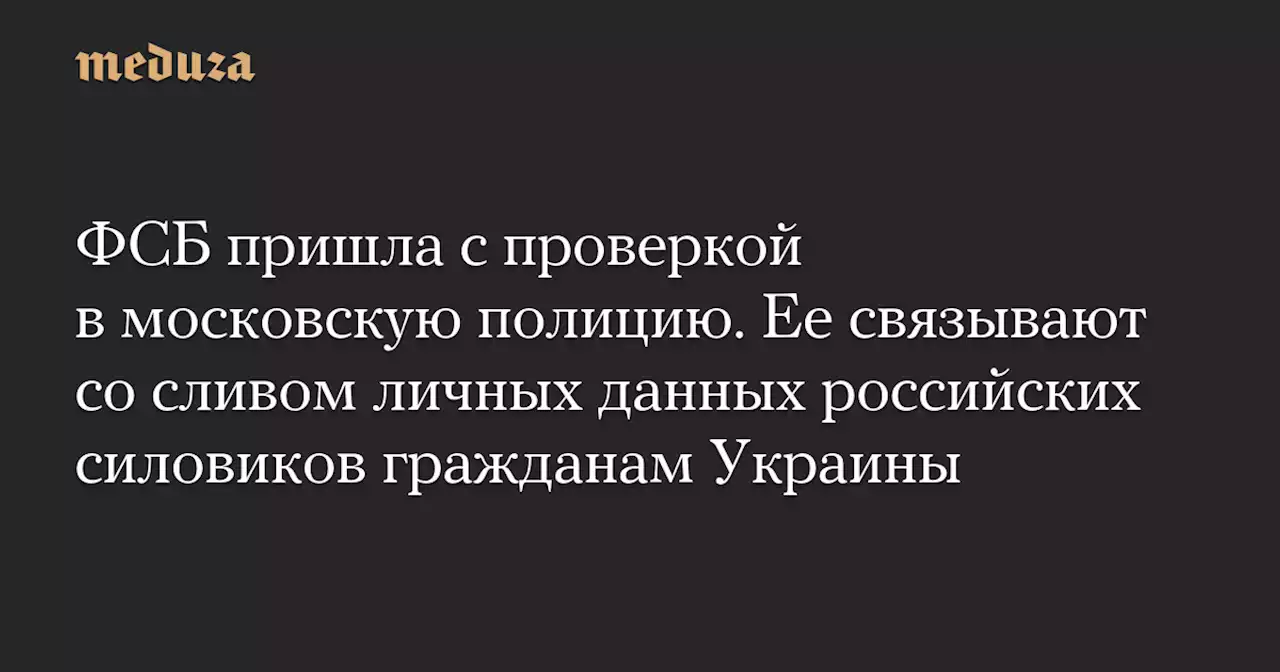 ФСБ пришла с проверкой в московскую полицию. Ее связывают со сливом личных данных российских силовиков гражданам Украины — Meduza