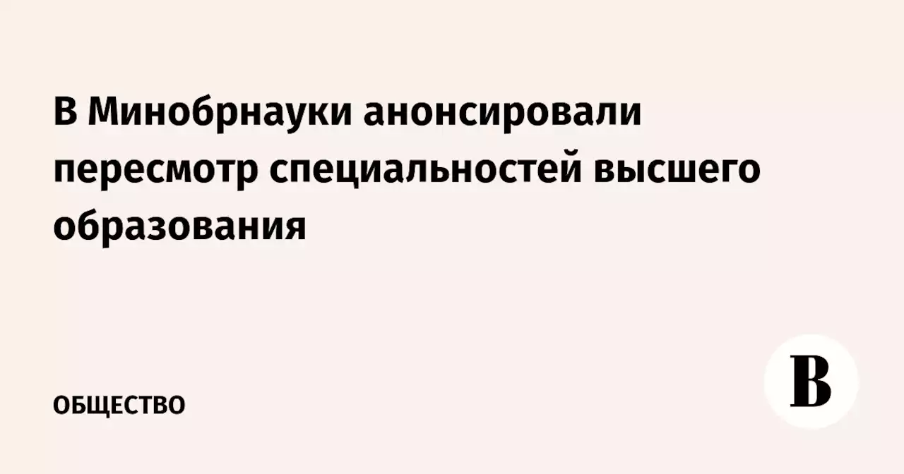 В Минобрнауки анонсировали пересмотр специальностей высшего образования