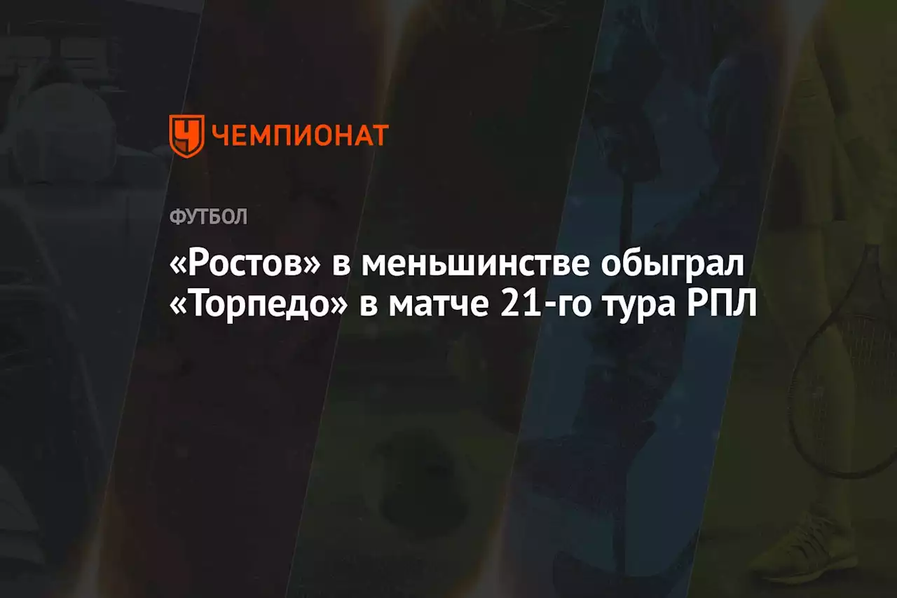 «Ростов» в меньшинстве обыграл «Торпедо» в матче 21-го тура РПЛ