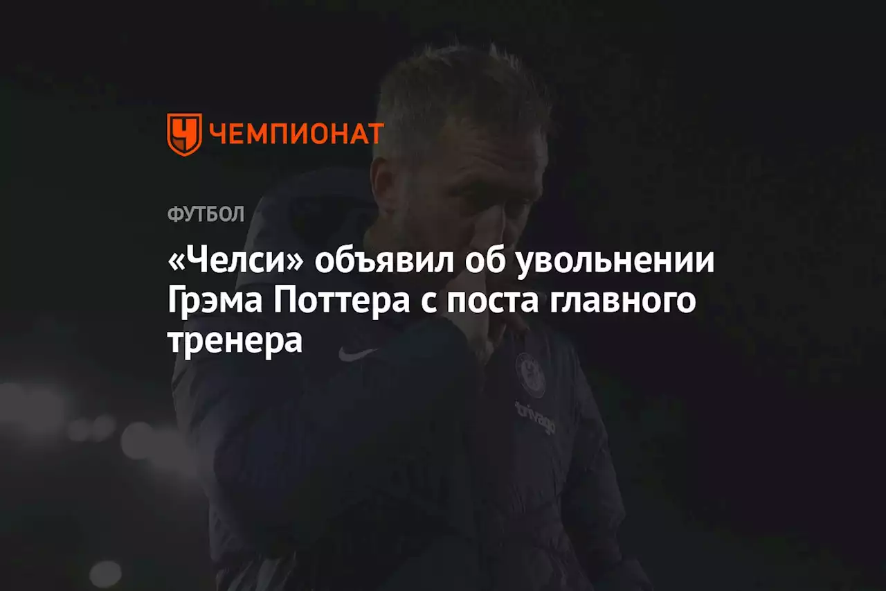 «Челси» объявил об увольнении Грэма Поттера с поста главного тренера