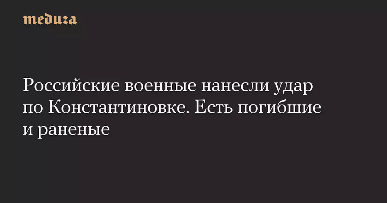 Российские военные нанесли удар по Константиновке. Есть погибшие и раненые — Meduza