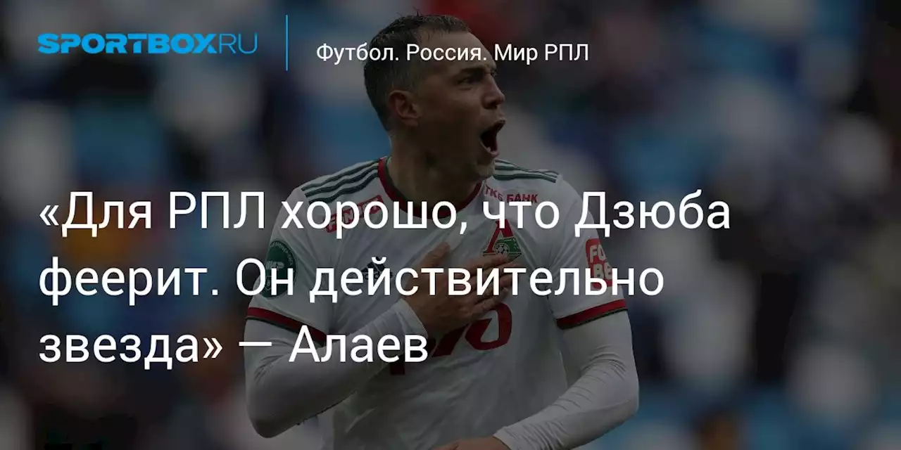 «Для РПЛ хорошо, что Дзюба феерит. Он действительно звезда» — Алаев