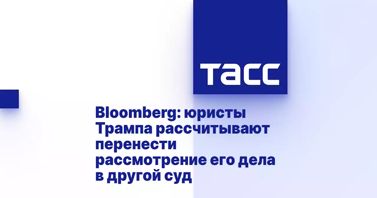 Bloomberg: юристы Трампа рассчитывают перенести рассмотрение его дела в другой суд