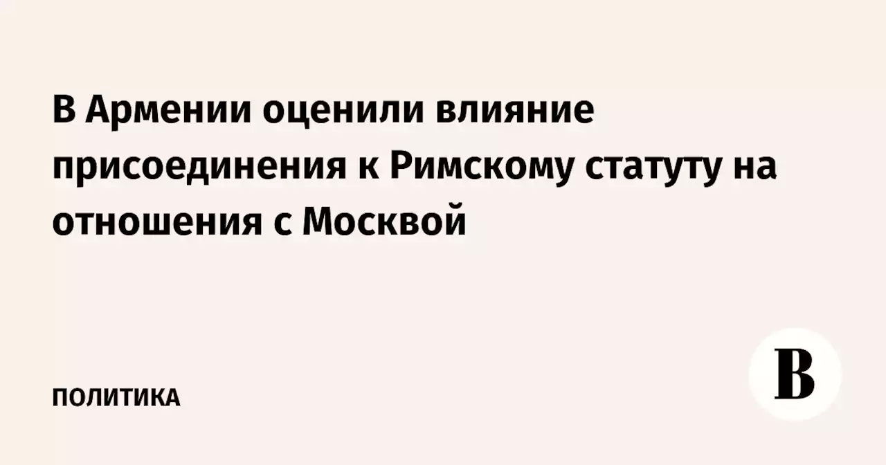 В Армении оценили влияние присоединения к Римскому статуту на отношения с Москвой