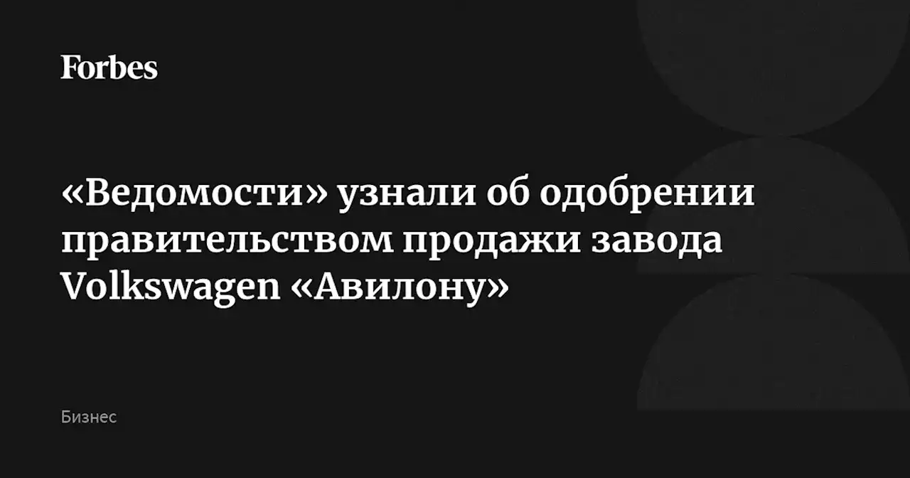 «Ведомости» узнали об одобрении правительством продажи завода Volkswagen «Авилону»