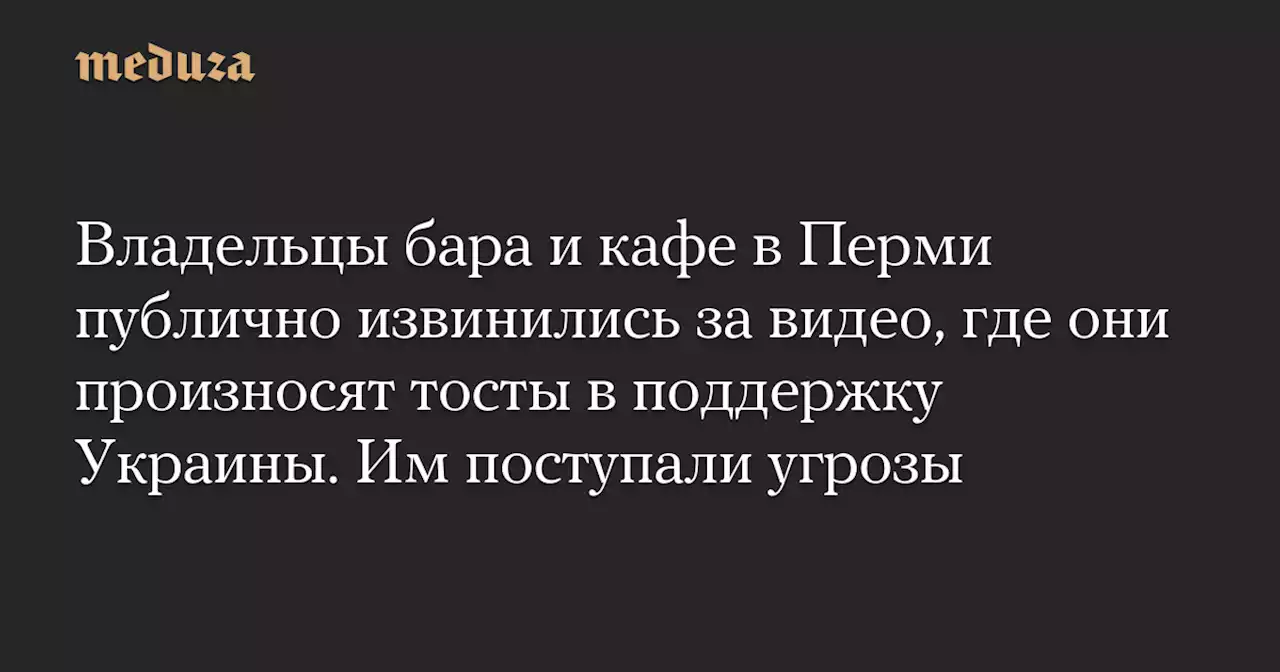 Владельцы бара и кафе в Перми публично извинились за видео, где они произносят тосты в поддержку Украины. Им поступали угрозы — Meduza