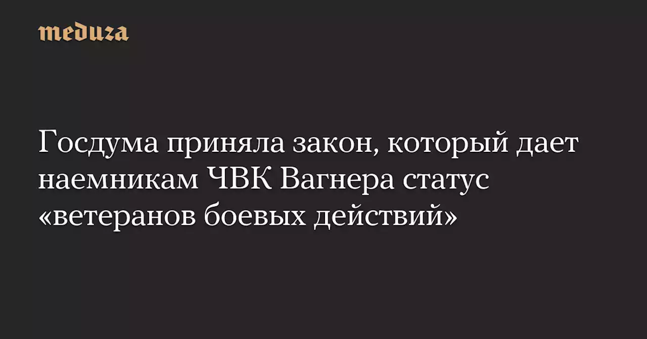 Госдума приняла закон, который дает наемникам ЧВК Вагнера статус «ветеранов боевых действий» — Meduza