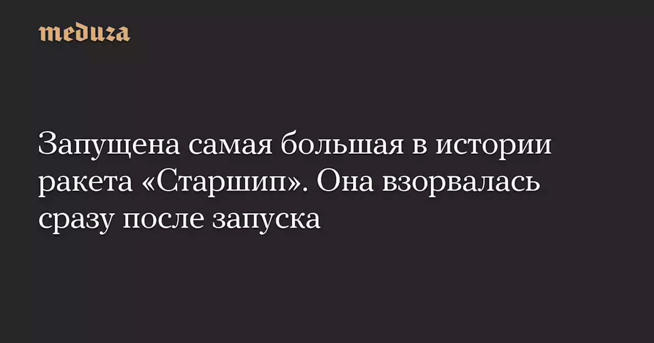 Запущена самая большая в истории ракета «Старшип». Она взорвалась сразу после запуска — Meduza