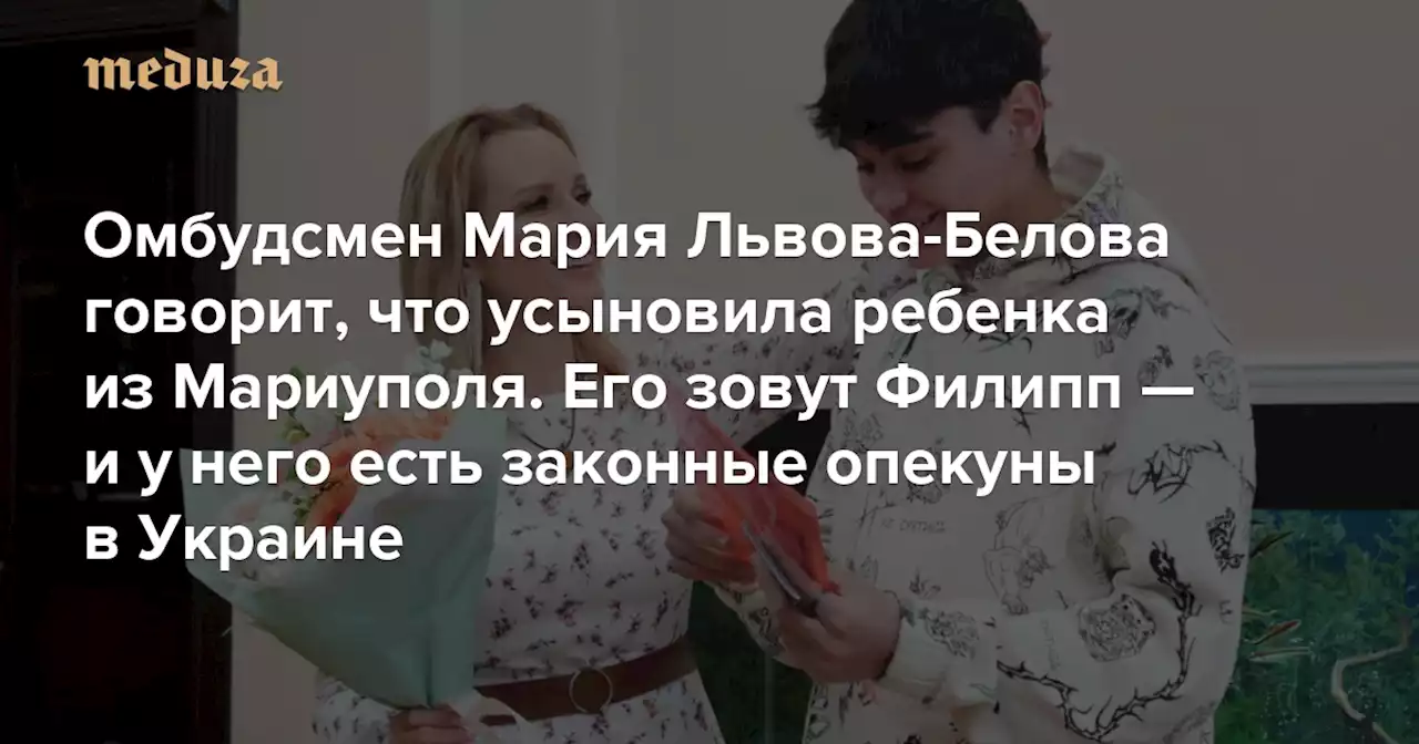 Омбудсмен Мария Львова-Белова говорит, что усыновила ребенка из Мариуполя. Его зовут Филипп — и у него есть законные опекуны в Украине Главное из расследования журналистов проекта «Схемы» — Meduza