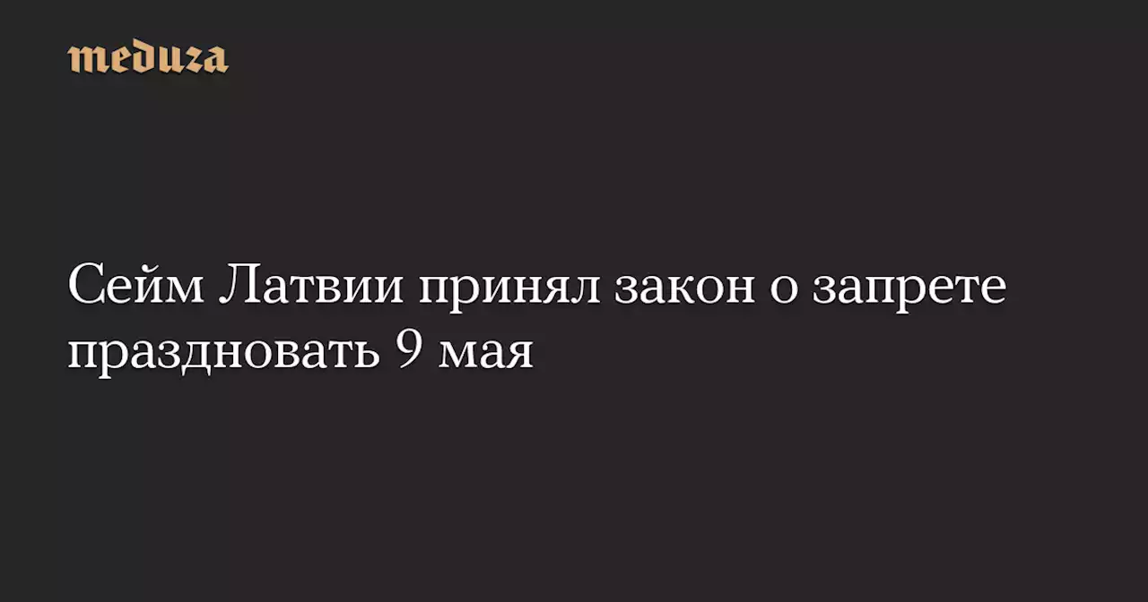 Сейм Латвии принял закон о запрете праздновать 9 мая — Meduza