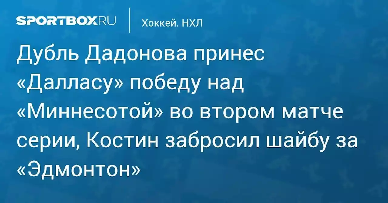 Дубль Дадонова принес «Далласу» победу над «Миннесотой» во втором матче серии, Костин забросил шайбу за «Эдмонтон»