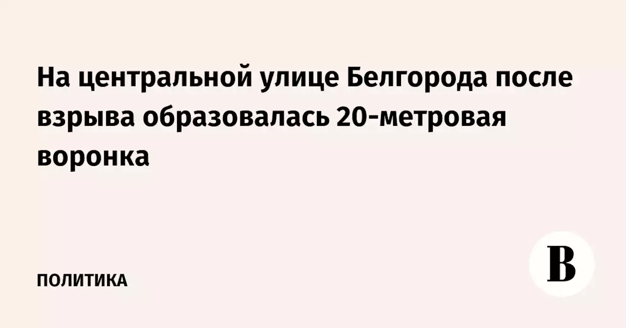 На центральной улице Белгорода после взрыва образовалась 20-метровая воронка