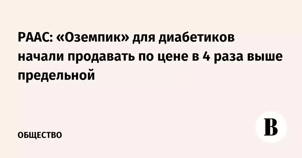 РААС: «Оземпик» для диабетиков начали продавать по цене в 4 раза выше предельной