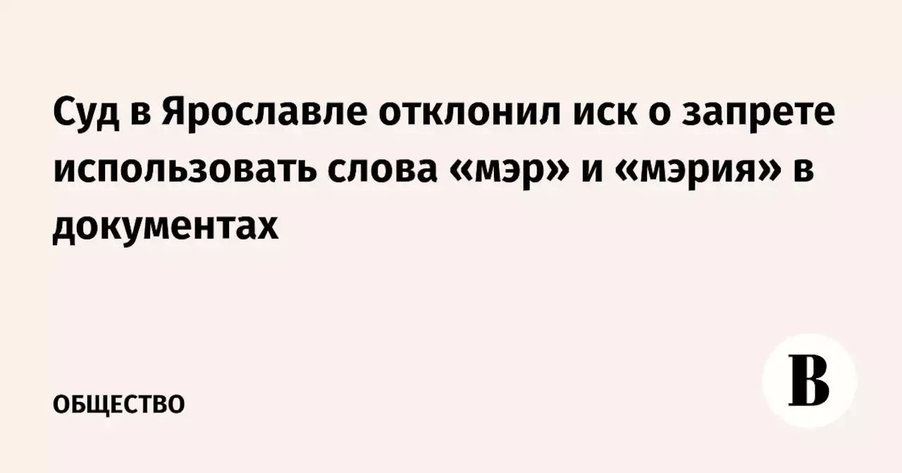 Суд в Ярославле отклонил иск о запрете использовать слова «мэр» и «мэрия» в документах