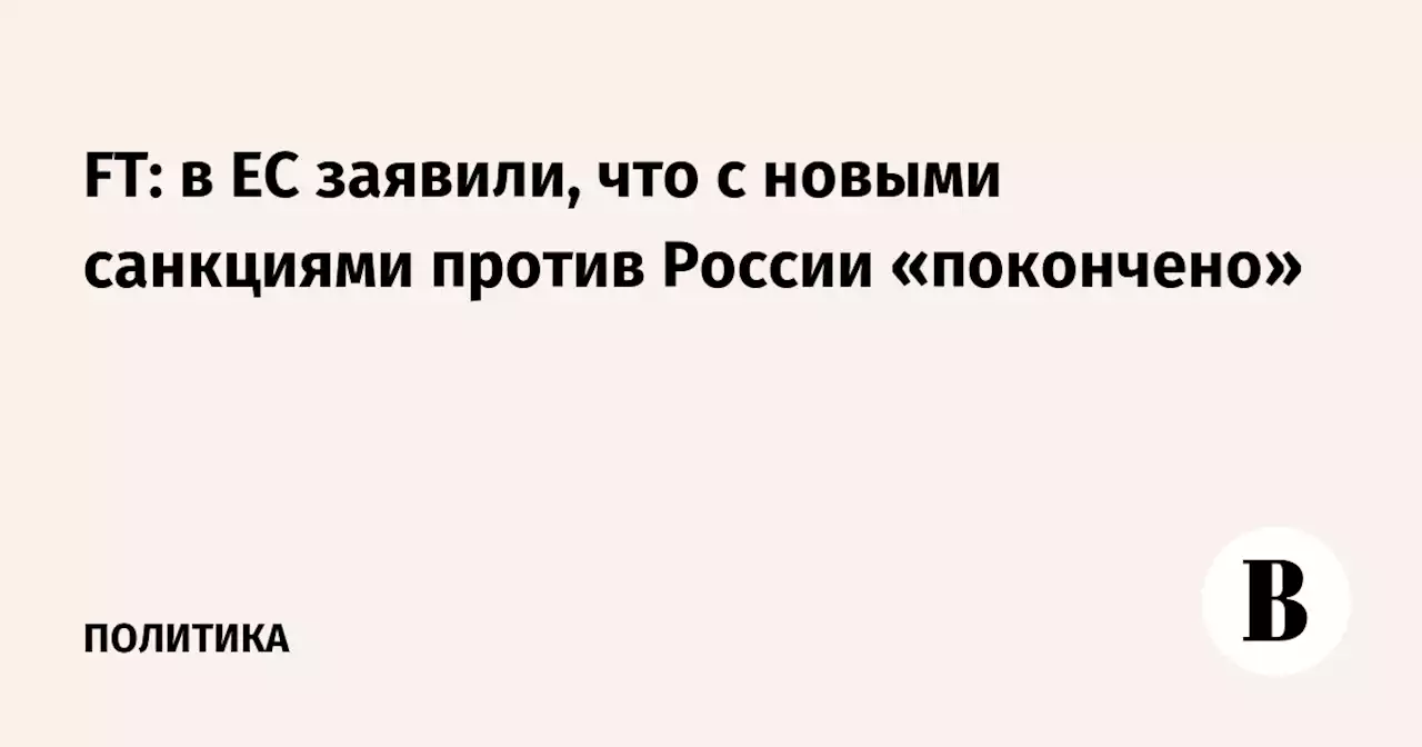 FT: в ЕС заявили, что с новыми санкциями против России «покончено»