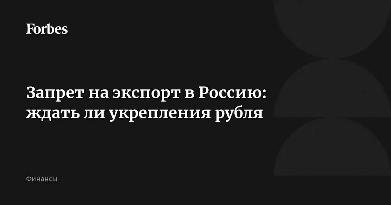 Запрет на экспорт в Россию: ждать ли укрепления рубля