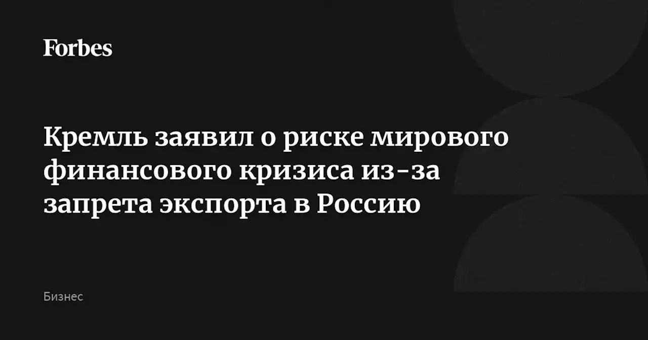 Кремль заявил о риске мирового финансового кризиса из-за запрета экспорта в Россию