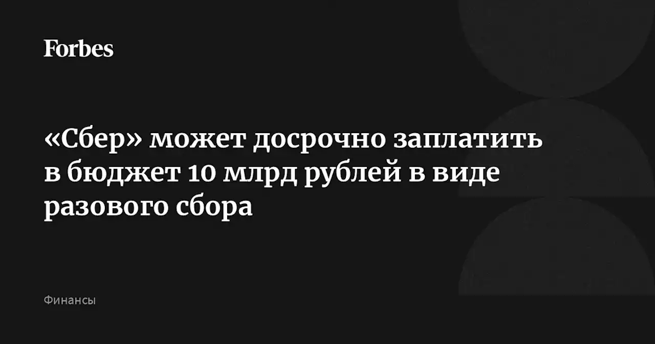 «Сбер» может досрочно заплатить в бюджет 10 млрд рублей в виде разового сбора